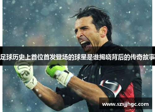 足球历史上首位首发登场的球星是谁揭晓背后的传奇故事